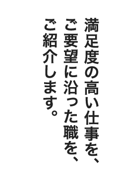 満足度の高い仕事をご要望に沿った職を紹介します。幅広い年齢層に対応した職業をご紹介いたします。女性や外国人の方も活躍されています。